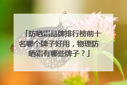 防晒霜品牌排行榜前十名哪个牌子好用，物理防晒霜有哪些牌子？