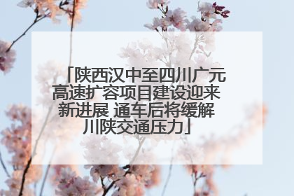 陕西汉中至四川广元高速扩容项目建设迎来新进展 通车后将缓解川陕交通压力