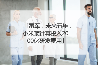 雷军：未来五年，小米预计再投入2000亿研发费用