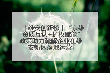 雄安创新榜丨“京雄资质互认+扩权赋能”政策助力疏解企业在雄安新区落地运营