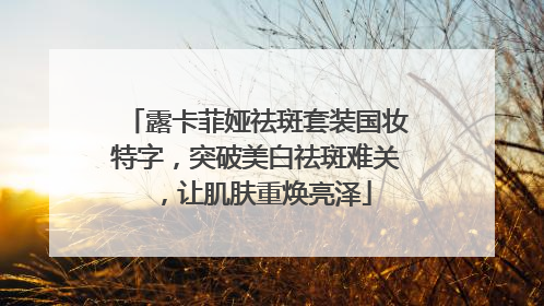 露卡菲娅祛斑套装国妆特字，突破美白祛斑难关，让肌肤重焕亮泽