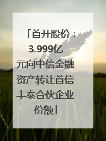 首开股份：3.999亿元向中信金融资产转让首信丰泰合伙企业份额