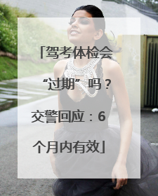 驾考体检会“过期”吗？交警回应：6个月内有效
