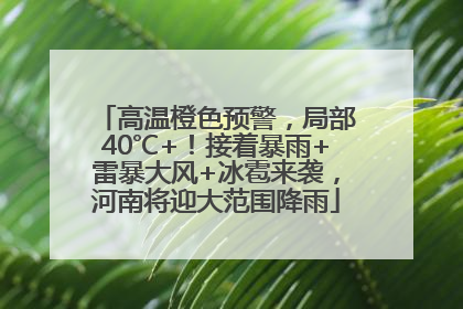 高温橙色预警，局部40℃+！接着暴雨+雷暴大风+冰雹来袭，河南将迎大范围降雨