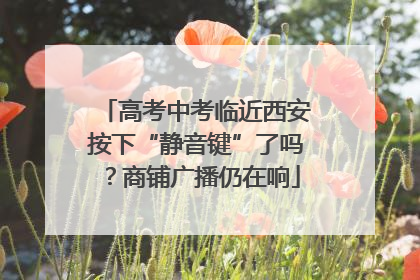 高考中考临近西安按下“静音键”了吗？商铺广播仍在响