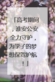 高考期间，淮安公安全力守护，为学子的梦想保驾护航！