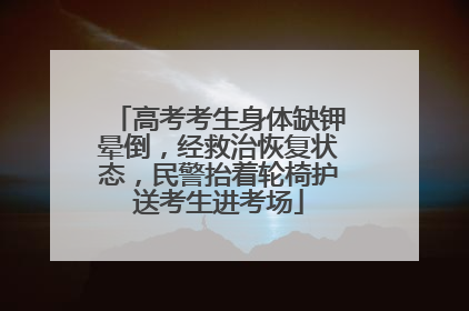高考考生身体缺钾晕倒，经救治恢复状态，民警抬着轮椅护送考生进考场