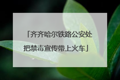 齐齐哈尔铁路公安处把禁毒宣传带上火车