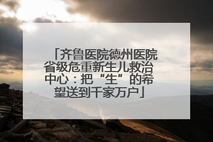 齐鲁医院德州医院省级危重新生儿救治中心：把“生”的希望送到千家万户