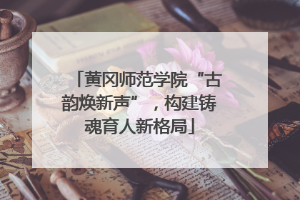黄冈师范学院“古韵焕新声”，构建铸魂育人新格局