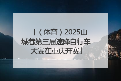 （体育）2025山城巷第三届速降自行车大赛在重庆开赛