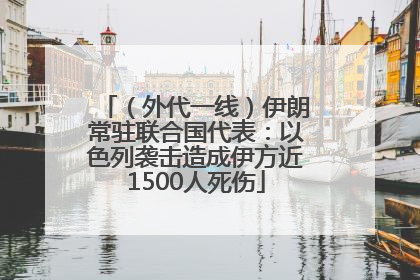 （外代一线）伊朗常驻联合国代表：以色列袭击造成伊方近1500人死伤