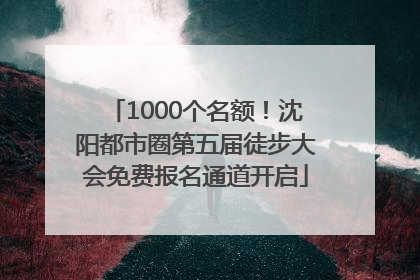 1000个名额！沈阳都市圈第五届徒步大会免费报名通道开启