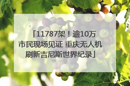 11787架！逾10万市民现场见证 重庆无人机刷新吉尼斯世界纪录
