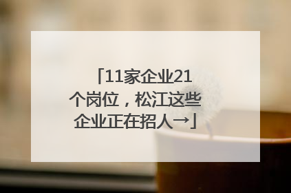 11家企业21个岗位，松江这些企业正在招人→