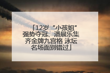 12岁“小孩姐”强势夺冠、潘展乐集齐金牌九宫格 泳坛名场面别错过