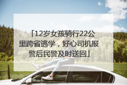12岁女孩骑行22公里跨省逃学，好心司机报警后民警及时送回