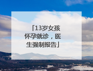 13岁女孩怀孕就诊，医生强制报告