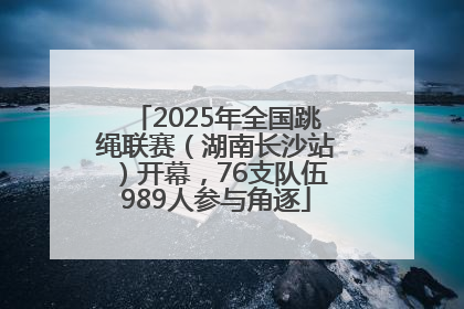 2025年全国跳绳联赛（湖南长沙站）开幕，76支队伍989人参与角逐
