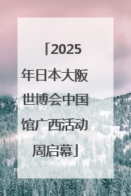 2025年日本大阪世博会中国馆广西活动周启幕