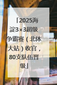 2025海淀3×3超级争霸赛（北体大站）收官，80支队伍晋级