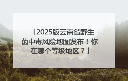 2025版云南省野生菌中毒风险地图发布！你在哪个等级地区？
