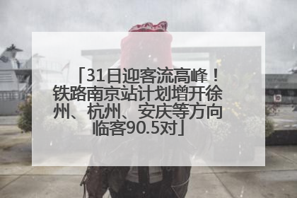 31日迎客流高峰！铁路南京站计划增开徐州、杭州、安庆等方向临客90.5对