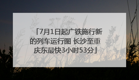 7月1日起广铁施行新的列车运行图 长沙至重庆东最快3小时53分
