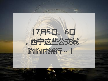 7月5日、6日，西宁这些公交线路临时绕行～