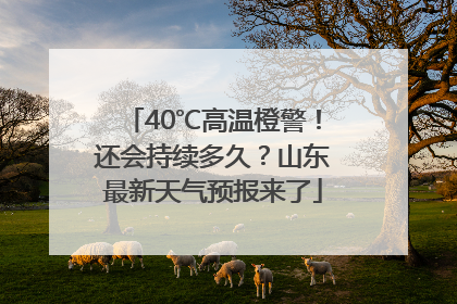 40℃高温橙警！还会持续多久？山东最新天气预报来了