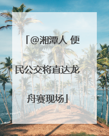 @湘潭人 便民公交将直达龙舟赛现场