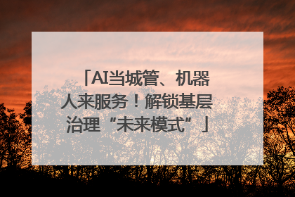 AI当城管、机器人来服务！解锁基层治理“未来模式”