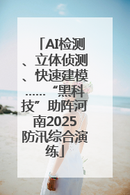 AI检测、立体侦测、快速建模……“黑科技”助阵河南2025防汛综合演练