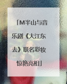 M半山与音乐剧《大江东去》联名彩妆惊艳亮相